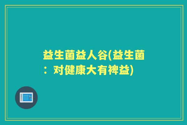 益生菌益人谷(益生菌:对健康大有裨益) 益生菌益人谷(益生菌:对健康大有裨益)