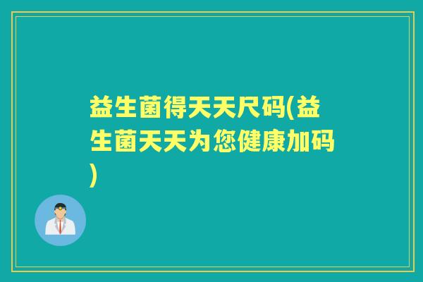 益生菌得天天尺码(益生菌天天为您健康加码) 益生菌得天天尺码(益生菌天天为您健康加码)
