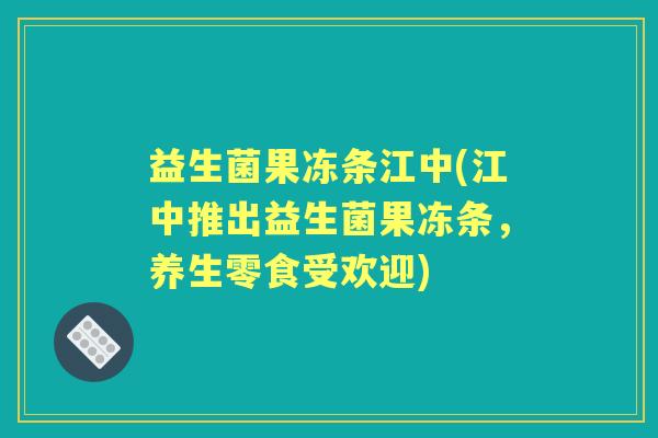 益生菌果冻条江中(江中推出益生菌果冻条,养生零食受欢迎) 益生菌果冻条江中(江中推出益生菌果冻条,养生零食受欢迎)