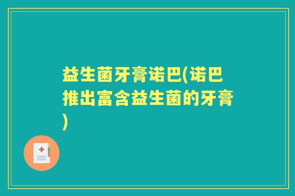 益生菌牙膏诺巴(诺巴推出富含益生菌的牙膏)
