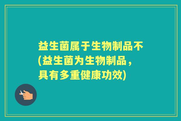 益生菌属于生物制品不(益生菌为生物制品,具有多重健康功效) 益生菌属于生物制品不(益生菌为生物制品,具有多重健康功效)