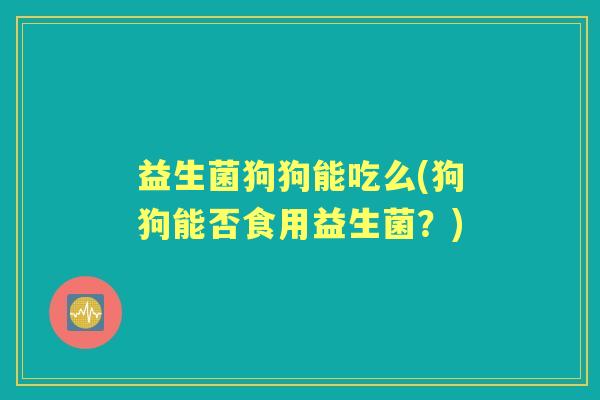 益生菌狗狗能吃么(狗狗能否食用益生菌?) 益生菌狗狗能吃么(狗狗能否食用益生菌?)
