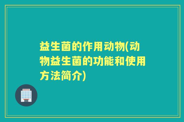 益生菌的作用动物(动物益生菌的功能和使用方法简介)