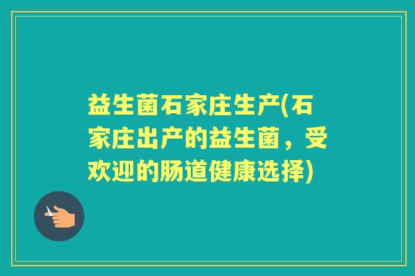 益生菌石家庄生产(石家庄出产的益生菌，受欢迎的肠道健康选择)