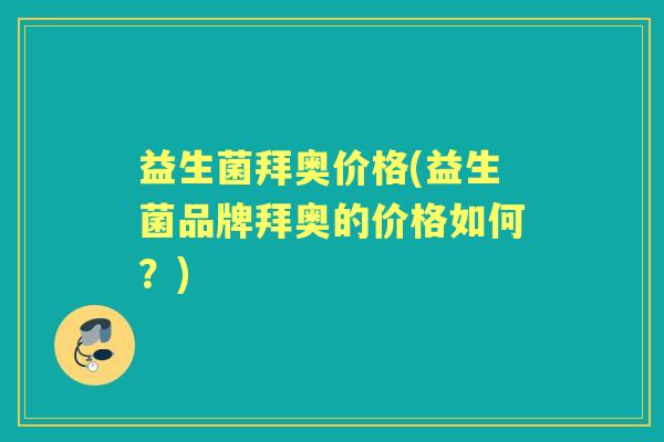 益生菌拜奥价格(益生菌品牌拜奥的价格如何？)