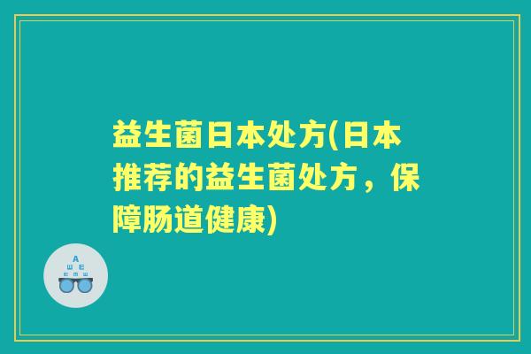益生菌日本处方(日本推荐的益生菌处方，保障肠道健康)