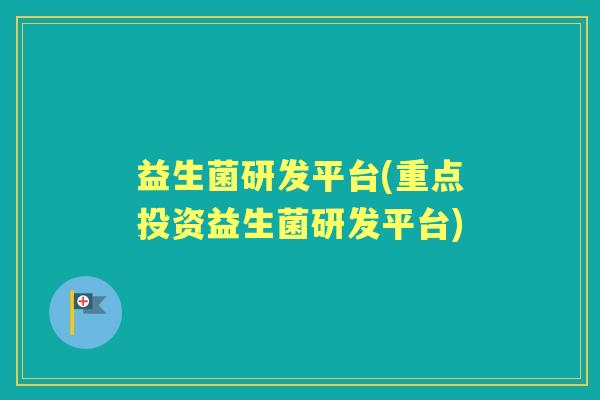 益生菌研发平台(重点投资益生菌研发平台)