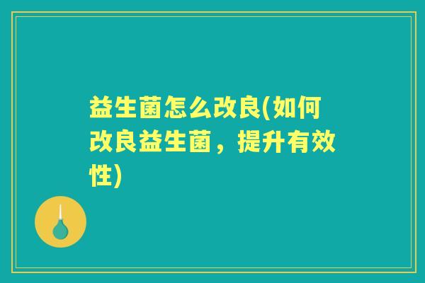 益生菌怎么改良(如何改良益生菌,提升有效性) 益生菌怎么改良(如何改良益生菌,提升有效性)