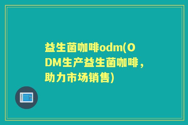 益生菌咖啡odm(ODM生产益生菌咖啡，助力市场销售)