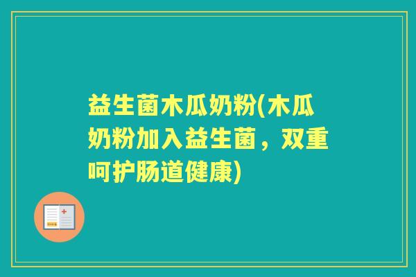 益生菌木瓜奶粉(木瓜奶粉加入益生菌,双重呵护肠道健康) 益生菌木瓜奶粉(木瓜奶粉加入益生菌,双重呵护肠道健康)