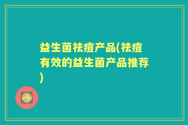 益生菌祛痘产品(祛痘有效的益生菌产品推荐)
