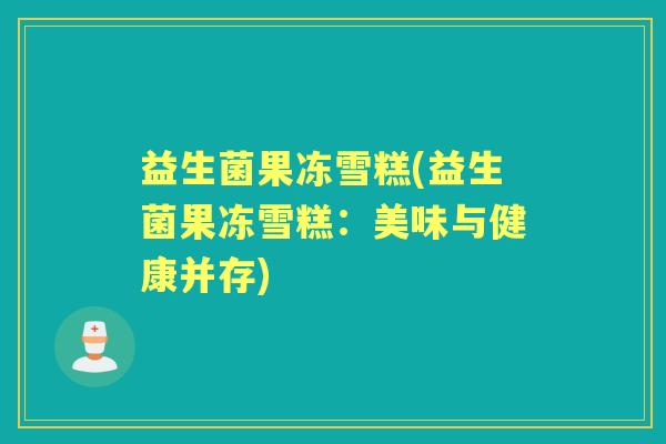 益生菌果冻雪糕(益生菌果冻雪糕:美味与健康并存) 益生菌果冻雪糕(益生菌果冻雪糕:美味与健康并存)