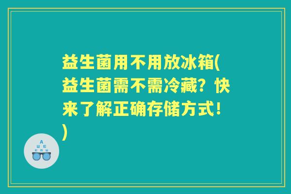 益生菌用不用放冰箱(益生菌需不需冷藏?快来了解正确存储方式!) 益生菌用不用放冰箱(益生菌需不需冷藏?快来了解正确存储方式!)