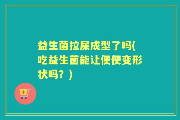 益生菌拉屎成型了吗(吃益生菌能让便便变形状吗?) 益生菌拉屎成型了吗(吃益生菌能让便便变形状吗?)