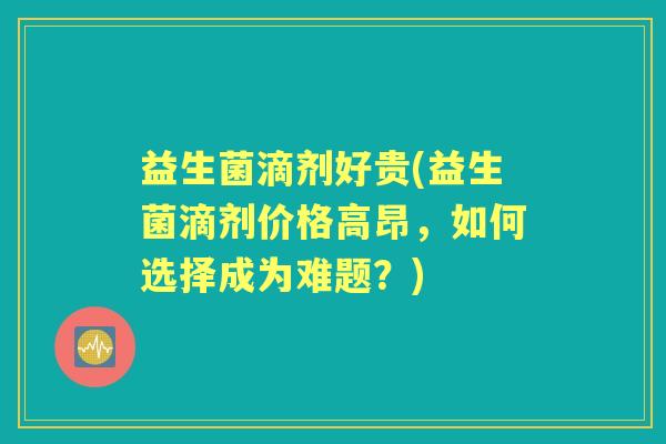 益生菌滴剂好贵(益生菌滴剂价格高昂,如何选择成为难题?) 益生菌滴剂好贵(益生菌滴剂价格高昂,如何选择成为难题?)