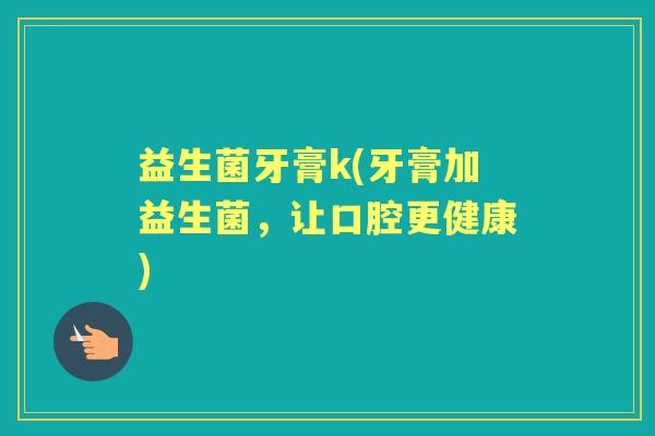 益生菌牙膏k(牙膏加益生菌，让口腔更健康)