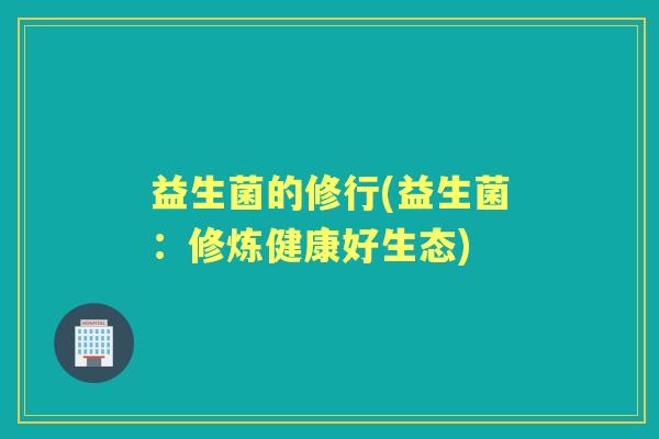 益生菌的修行(益生菌:修炼健康好生态) 益生菌的修行(益生菌:修炼健康好生态)