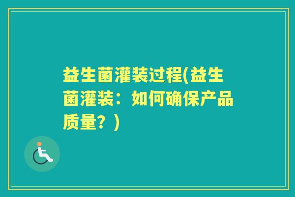 益生菌灌装过程(益生菌灌装:如何确保产品质量?) 益生菌灌装过程(益生菌灌装:如何确保产品质量?)