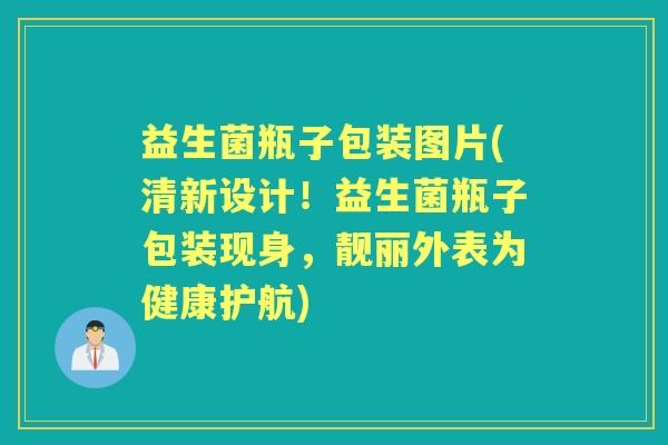 益生菌瓶子包装图片(清新设计！益生菌瓶子包装现身，靓丽外表为健康护航)