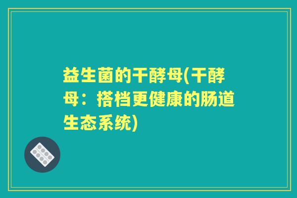 益生菌的干酵母(干酵母:搭档更健康的肠道生态系统) 益生菌的干酵母(干酵母:搭档更健康的肠道生态系统)