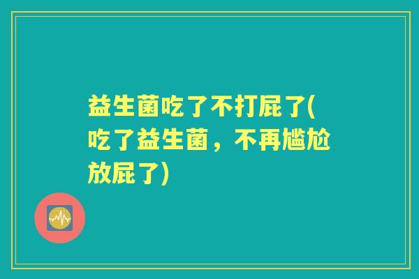 益生菌吃了不打屁了(吃了益生菌,不再尴尬放屁了) 益生菌吃了不打屁了(吃了益生菌,不再尴尬放屁了)