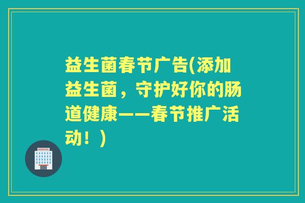 益生菌春节广告(添加益生菌,守护好你的肠道健康——春节推广活动!) 益生菌春节广告(添加益生菌,守护好你的肠道健康——春节推广活动!)