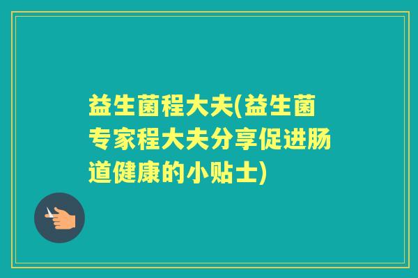益生菌程大夫(益生菌专家程大夫分享促进肠道健康的小贴士)