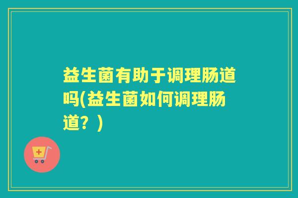 益生菌有助于调理肠道吗(益生菌如何调理肠道？)