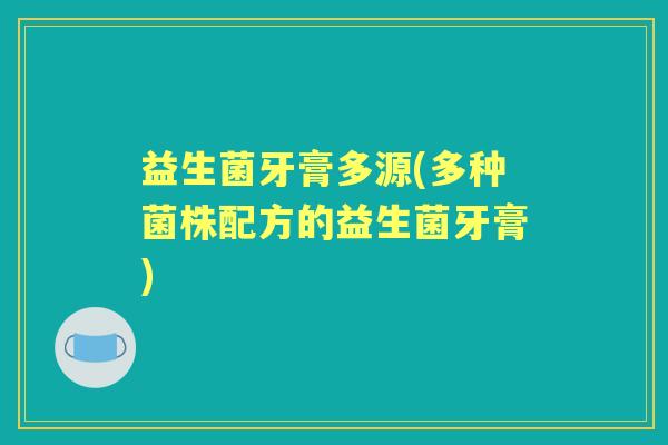 益生菌牙膏多源(多种菌株配方的益生菌牙膏) 益生菌牙膏多源(多种菌株配方的益生菌牙膏)