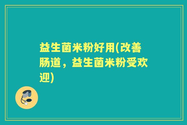 益生菌米粉好用(改善肠道,益生菌米粉受欢迎) 益生菌米粉好用(改善肠道,益生菌米粉受欢迎)