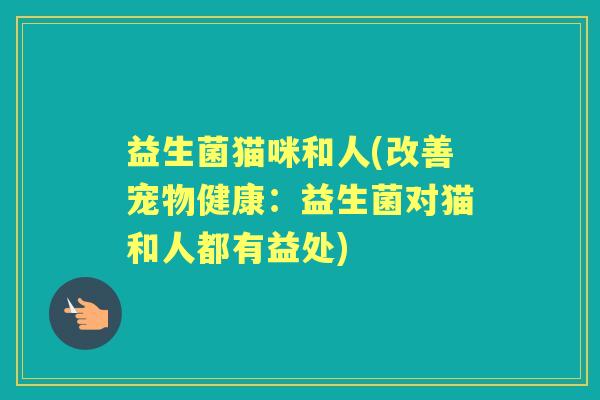 益生菌猫咪和人(改善宠物健康：益生菌对猫和人都有益处)