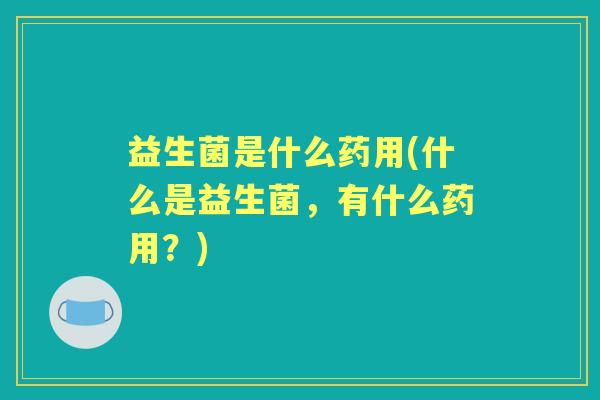益生菌是什么药用(什么是益生菌,有什么药用?) 益生菌是什么药用(什么是益生菌,有什么药用?)