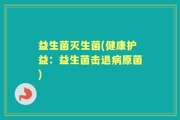 益生菌灭生菌(健康护益:益生菌击退原菌) 益生菌灭生菌(健康护益:益生菌击退原菌)