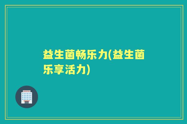 益生菌畅乐力(益生菌乐享活力) 益生菌畅乐力(益生菌乐享活力)