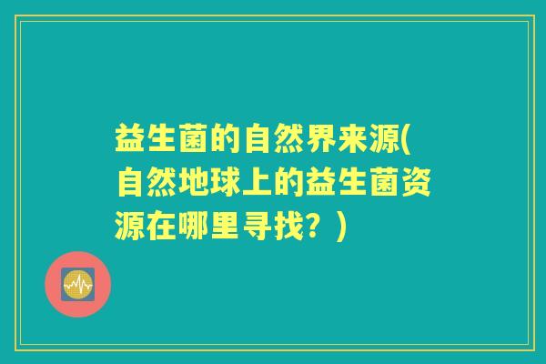 益生菌的自然界来源(自然地球上的益生菌资源在哪里寻找?) 益生菌的自然界来源(自然地球上的益生菌资源在哪里寻找?)