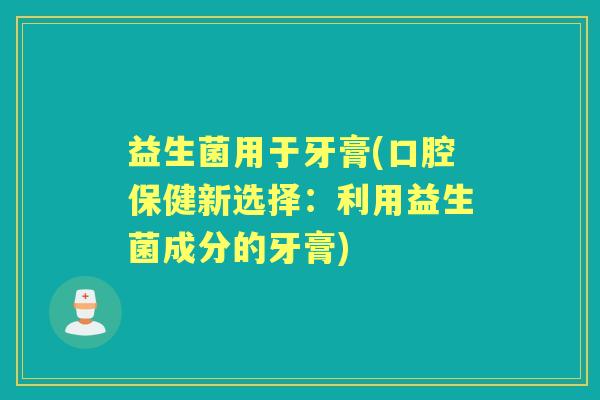 益生菌用于牙膏(口腔保健新选择：利用益生菌成分的牙膏)