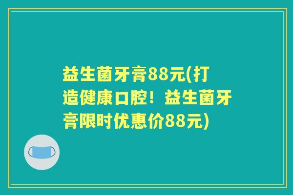 益生菌牙膏88元(打造健康口腔！益生菌牙膏限时优惠价88元)
