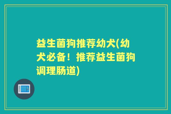 益生菌狗推荐幼犬(幼犬必备!推荐益生菌狗调理肠道) 益生菌狗推荐幼犬(幼犬必备!推荐益生菌狗调理肠道)