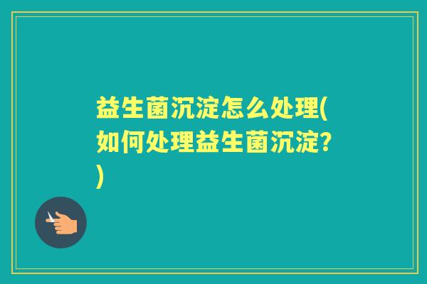 益生菌沉淀怎么处理(如何处理益生菌沉淀？)