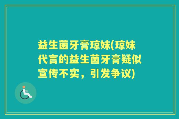 益生菌牙膏琼妹(琼妹代言的益生菌牙膏疑似宣传不实,引发争议) 益生菌牙膏琼妹(琼妹代言的益生菌牙膏疑似宣传不实,引发争议)