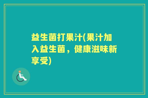 益生菌打果汁(果汁加入益生菌,健康滋味新享受) 益生菌打果汁(果汁加入益生菌,健康滋味新享受)