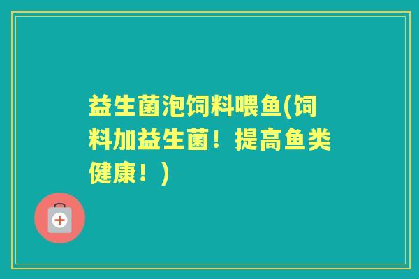 益生菌泡饲料喂鱼(饲料加益生菌！提高鱼类健康！)