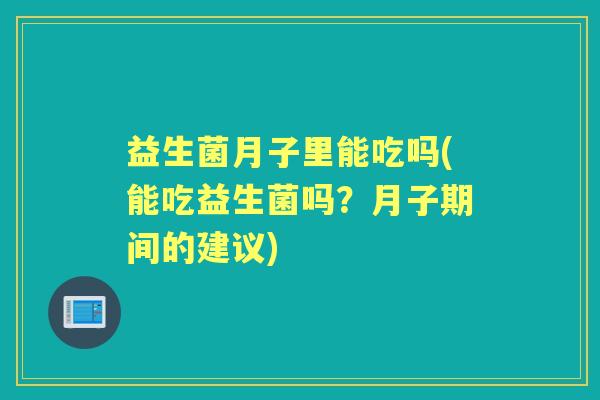 益生菌月子里能吃吗(能吃益生菌吗？月子期间的建议)