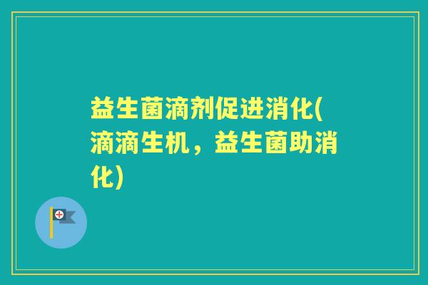 益生菌滴剂促进消化(滴滴生机，益生菌助消化)