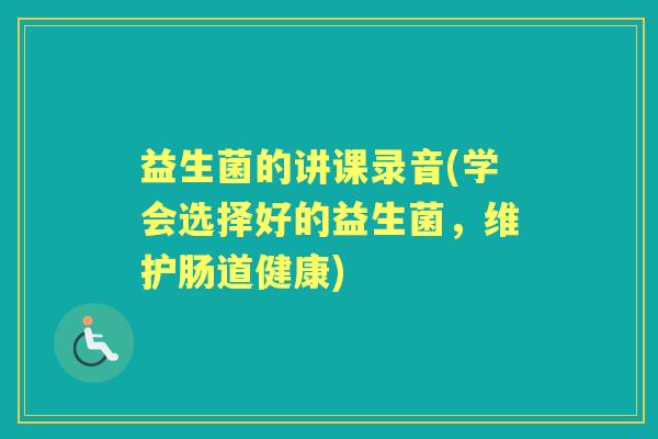 益生菌的讲课录音(学会选择好的益生菌,维护肠道健康) 益生菌的讲课录音(学会选择好的益生菌,维护肠道健康)