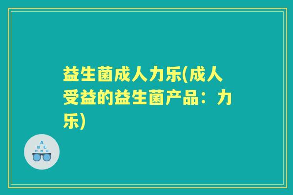 益生菌成人力乐(成人受益的益生菌产品:力乐) 益生菌成人力乐(成人受益的益生菌产品:力乐)