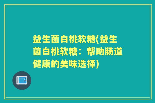 益生菌白桃软糖(益生菌白桃软糖：帮助肠道健康的美味选择)
