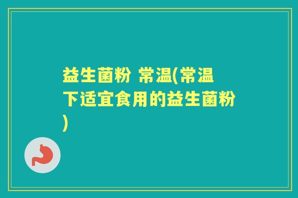 益生菌粉 常温(常温下适宜食用的益生菌粉)
