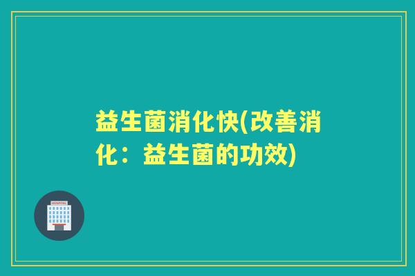 益生菌消化快(改善消化:益生菌的功效) 益生菌消化快(改善消化:益生菌的功效)