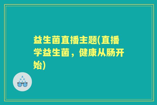 益生菌直播主题(直播学益生菌,健康从肠开始) 益生菌直播主题(直播学益生菌,健康从肠开始)